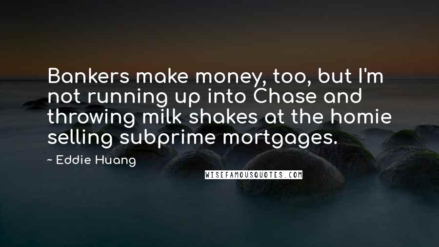 Eddie Huang Quotes: Bankers make money, too, but I'm not running up into Chase and throwing milk shakes at the homie selling subprime mortgages.