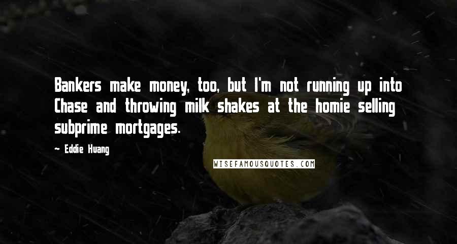 Eddie Huang Quotes: Bankers make money, too, but I'm not running up into Chase and throwing milk shakes at the homie selling subprime mortgages.