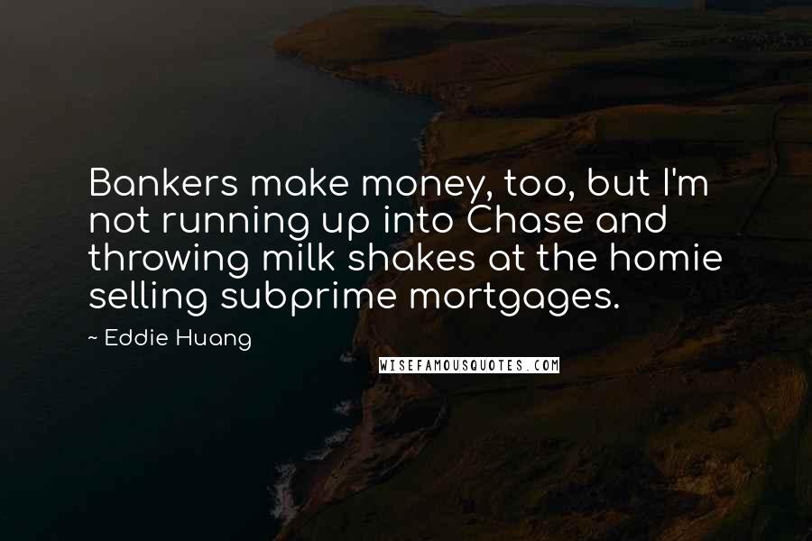 Eddie Huang Quotes: Bankers make money, too, but I'm not running up into Chase and throwing milk shakes at the homie selling subprime mortgages.