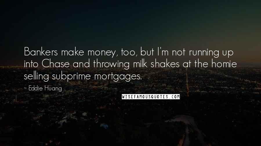 Eddie Huang Quotes: Bankers make money, too, but I'm not running up into Chase and throwing milk shakes at the homie selling subprime mortgages.