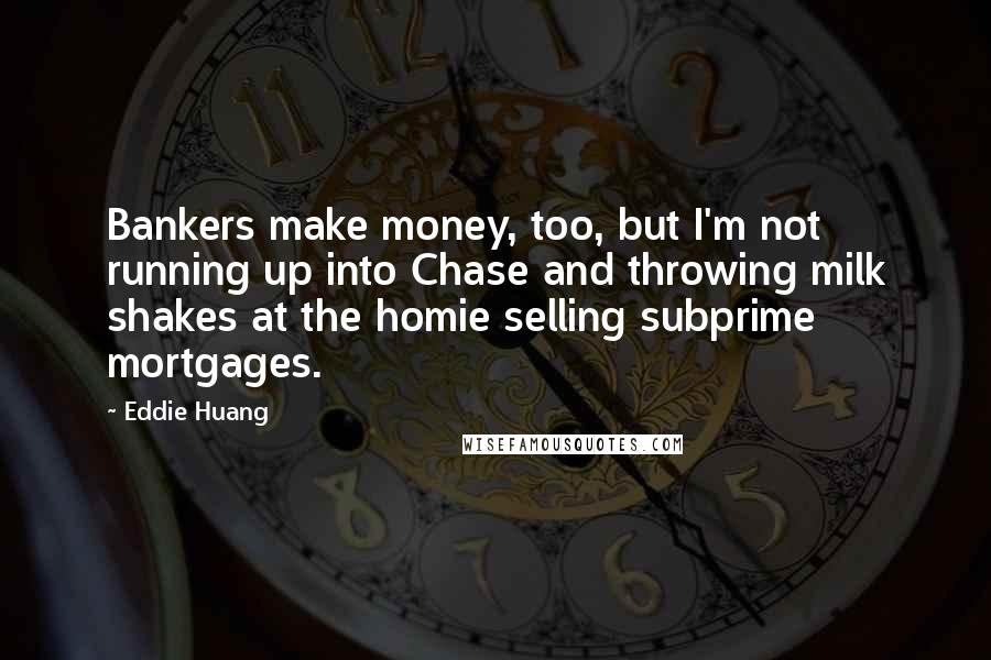 Eddie Huang Quotes: Bankers make money, too, but I'm not running up into Chase and throwing milk shakes at the homie selling subprime mortgages.