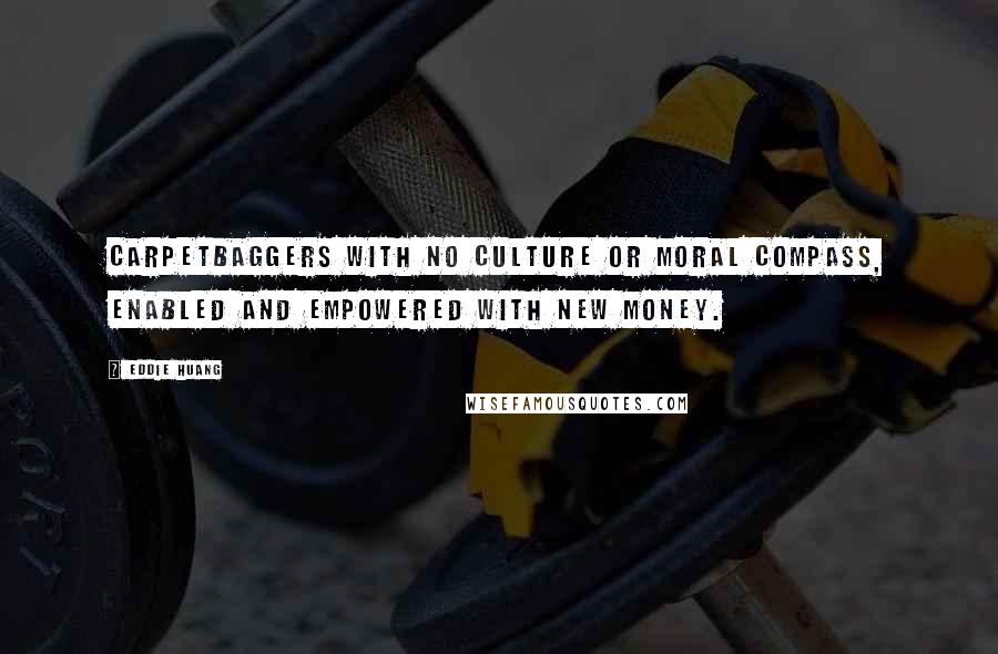 Eddie Huang Quotes: Carpetbaggers with no culture or moral compass, enabled and empowered with new money.