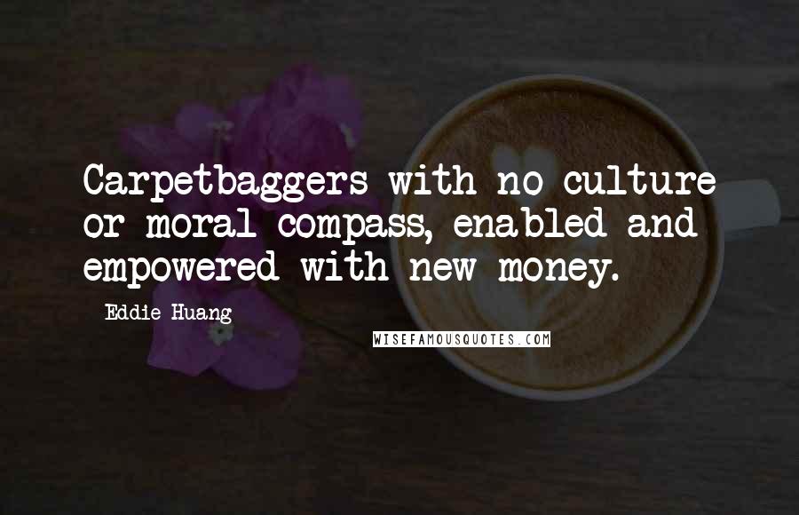 Eddie Huang Quotes: Carpetbaggers with no culture or moral compass, enabled and empowered with new money.