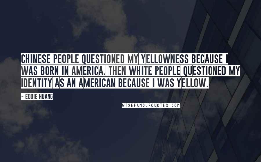 Eddie Huang Quotes: Chinese people questioned my yellowness because I was born in America. Then white people questioned my identity as an American because I was yellow.