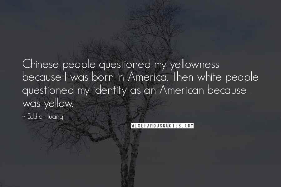 Eddie Huang Quotes: Chinese people questioned my yellowness because I was born in America. Then white people questioned my identity as an American because I was yellow.