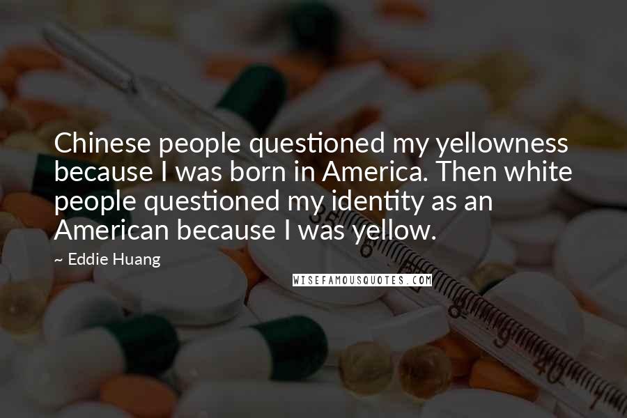 Eddie Huang Quotes: Chinese people questioned my yellowness because I was born in America. Then white people questioned my identity as an American because I was yellow.