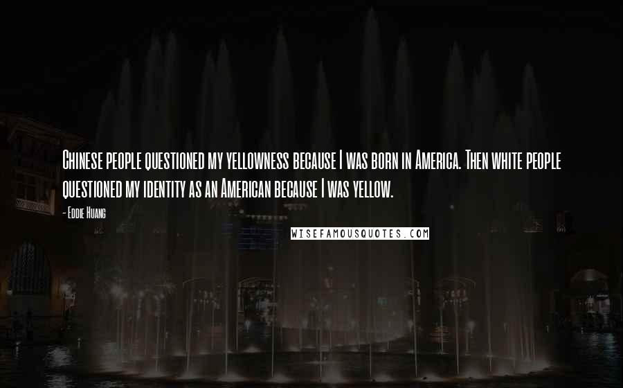 Eddie Huang Quotes: Chinese people questioned my yellowness because I was born in America. Then white people questioned my identity as an American because I was yellow.