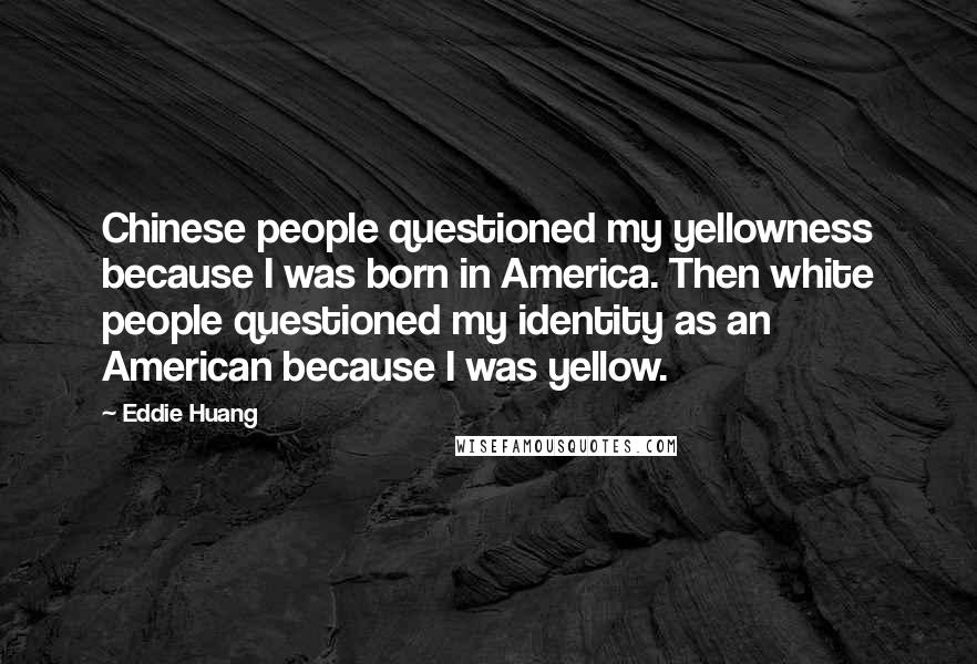 Eddie Huang Quotes: Chinese people questioned my yellowness because I was born in America. Then white people questioned my identity as an American because I was yellow.