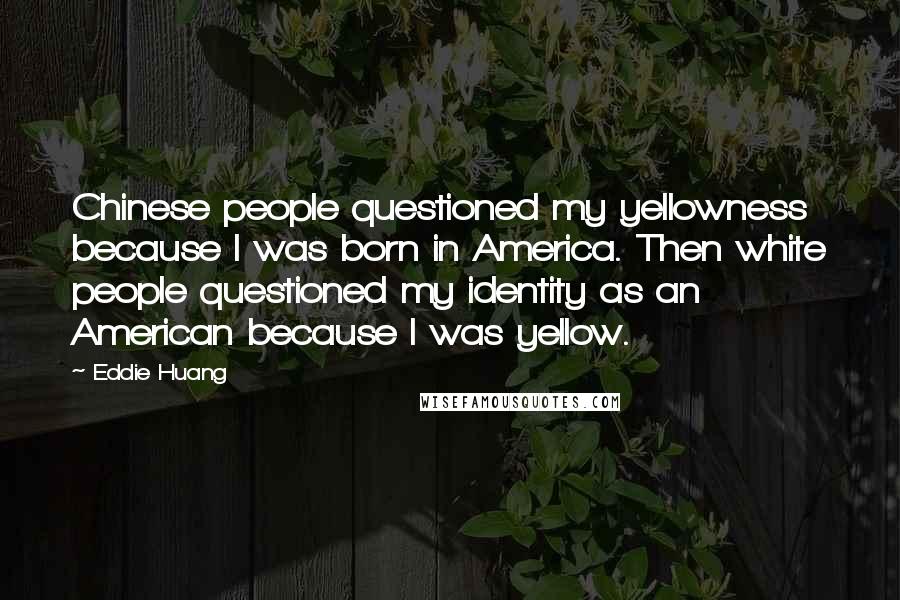 Eddie Huang Quotes: Chinese people questioned my yellowness because I was born in America. Then white people questioned my identity as an American because I was yellow.