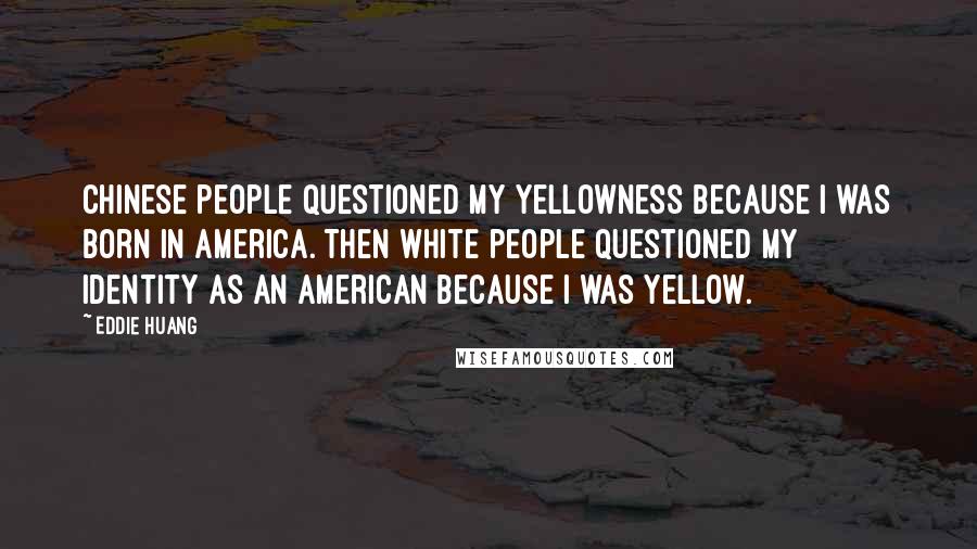 Eddie Huang Quotes: Chinese people questioned my yellowness because I was born in America. Then white people questioned my identity as an American because I was yellow.