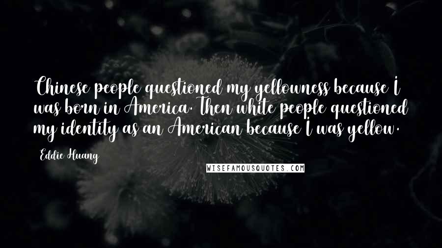 Eddie Huang Quotes: Chinese people questioned my yellowness because I was born in America. Then white people questioned my identity as an American because I was yellow.