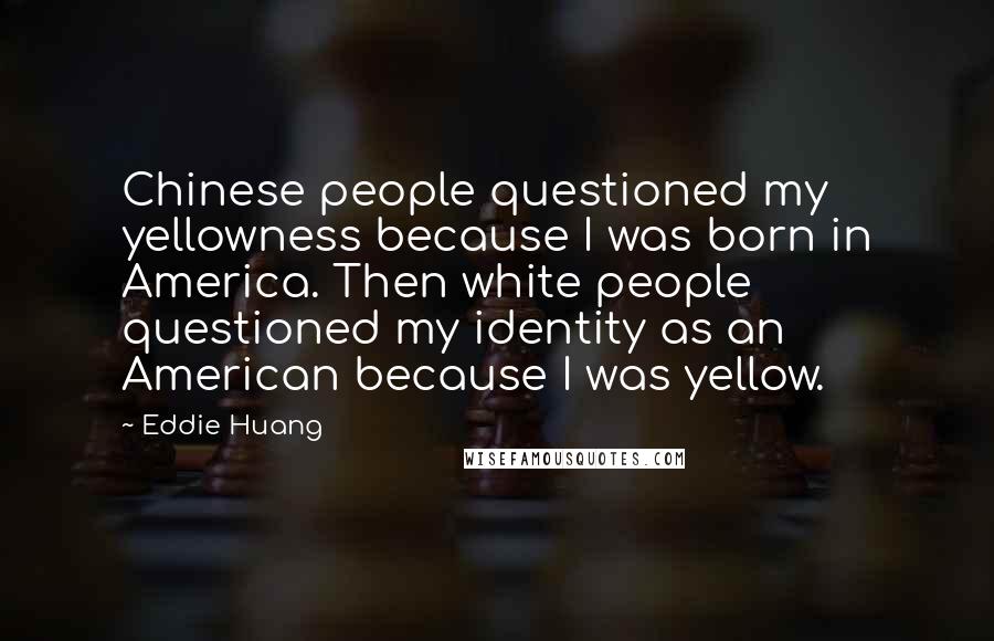 Eddie Huang Quotes: Chinese people questioned my yellowness because I was born in America. Then white people questioned my identity as an American because I was yellow.