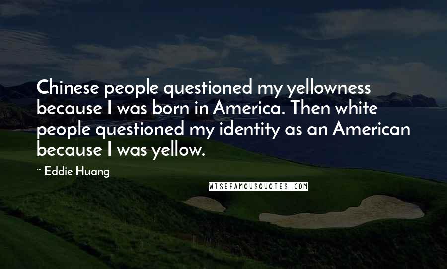 Eddie Huang Quotes: Chinese people questioned my yellowness because I was born in America. Then white people questioned my identity as an American because I was yellow.