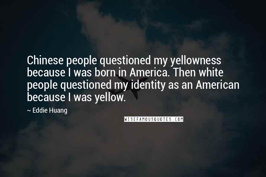 Eddie Huang Quotes: Chinese people questioned my yellowness because I was born in America. Then white people questioned my identity as an American because I was yellow.