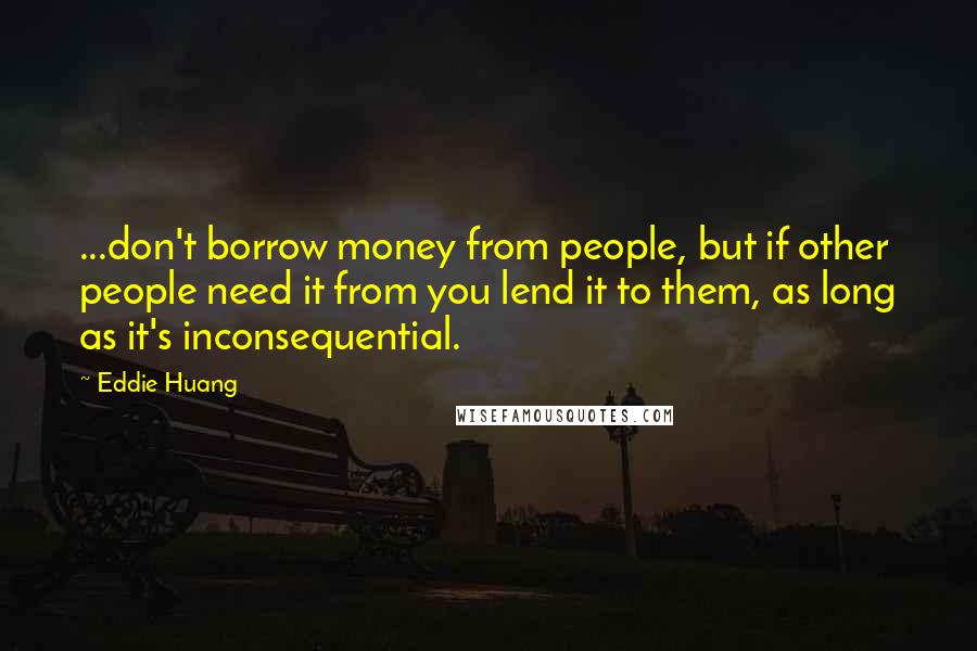 Eddie Huang Quotes: ...don't borrow money from people, but if other people need it from you lend it to them, as long as it's inconsequential.
