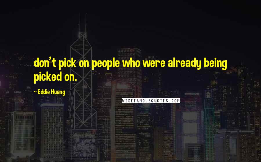 Eddie Huang Quotes: don't pick on people who were already being picked on.