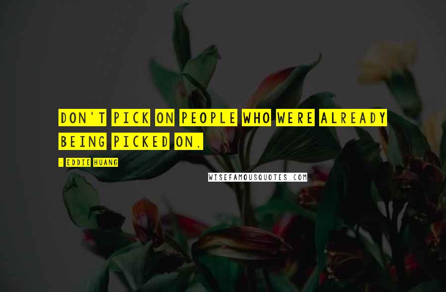Eddie Huang Quotes: don't pick on people who were already being picked on.