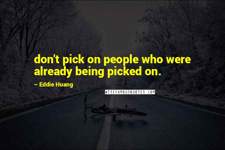 Eddie Huang Quotes: don't pick on people who were already being picked on.