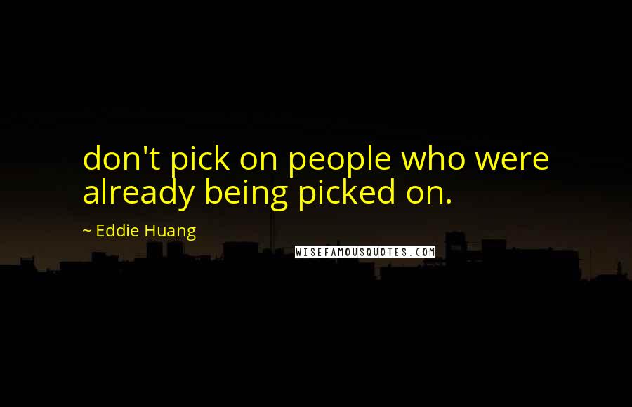 Eddie Huang Quotes: don't pick on people who were already being picked on.