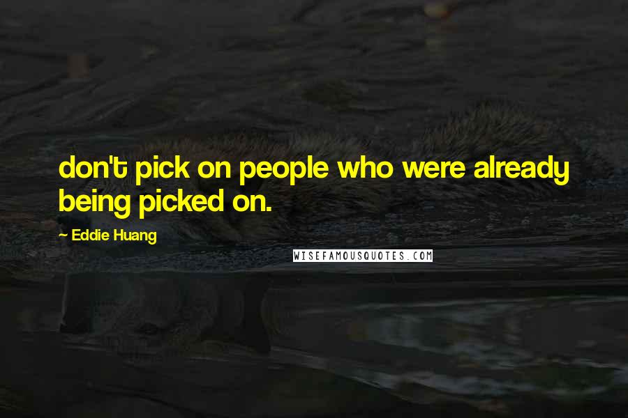 Eddie Huang Quotes: don't pick on people who were already being picked on.