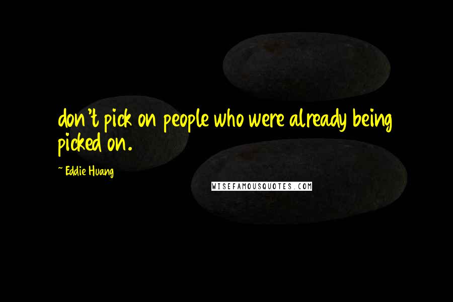 Eddie Huang Quotes: don't pick on people who were already being picked on.