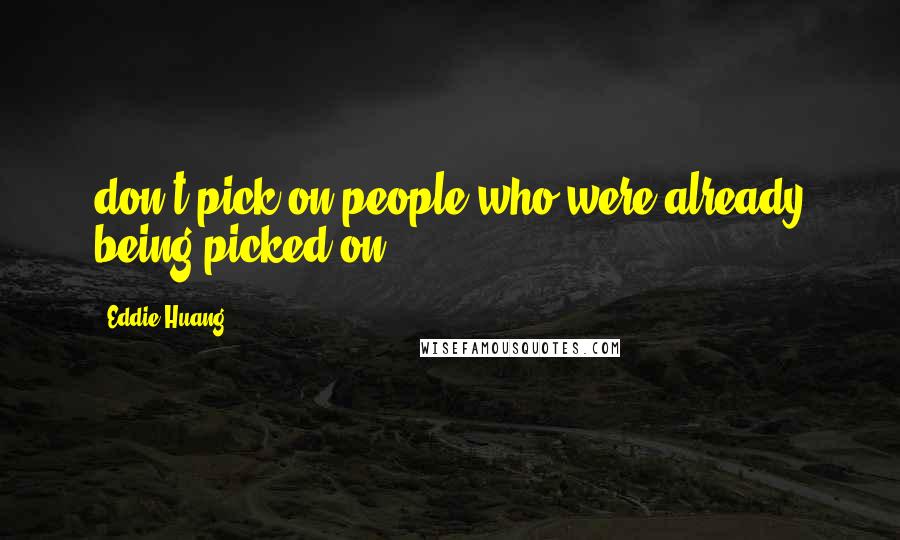 Eddie Huang Quotes: don't pick on people who were already being picked on.