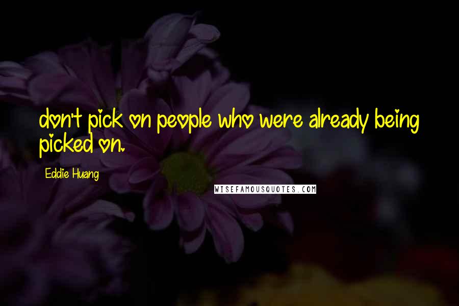 Eddie Huang Quotes: don't pick on people who were already being picked on.