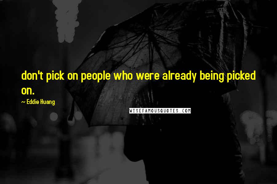 Eddie Huang Quotes: don't pick on people who were already being picked on.