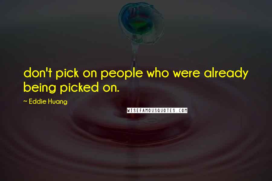 Eddie Huang Quotes: don't pick on people who were already being picked on.