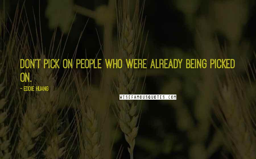 Eddie Huang Quotes: don't pick on people who were already being picked on.