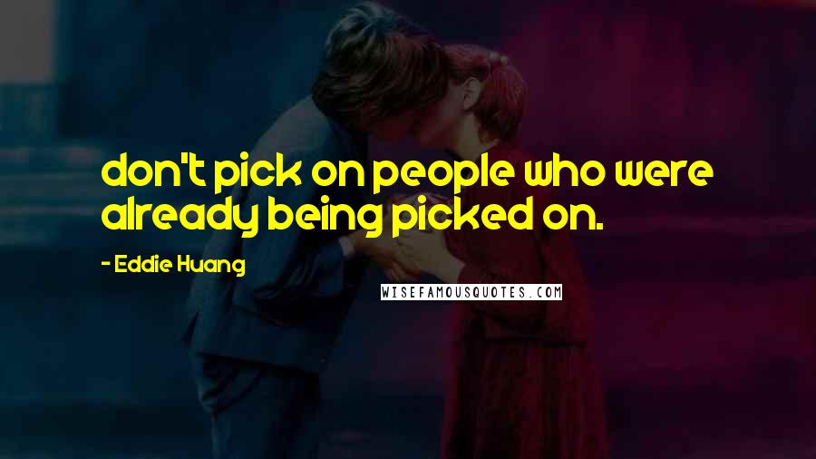Eddie Huang Quotes: don't pick on people who were already being picked on.