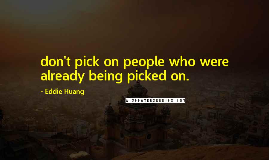 Eddie Huang Quotes: don't pick on people who were already being picked on.