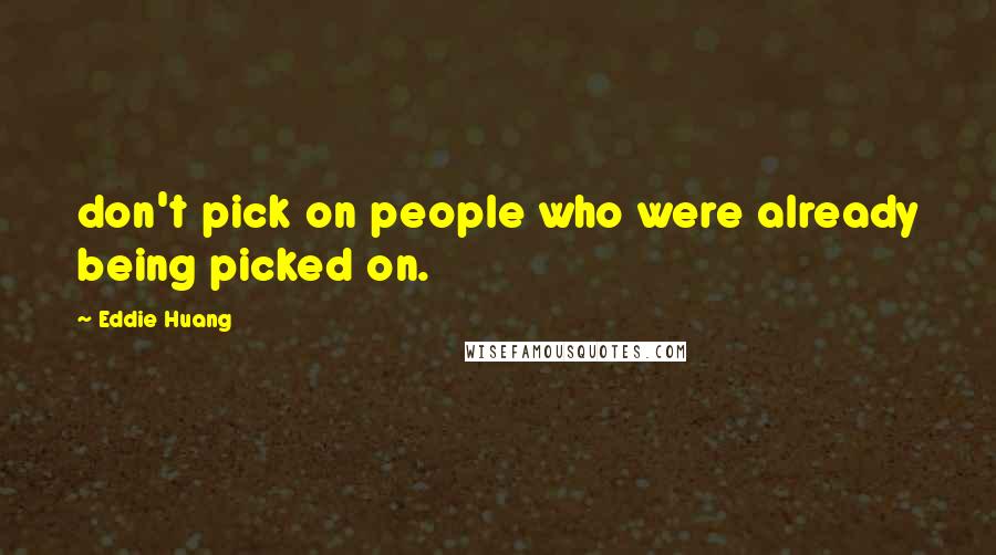 Eddie Huang Quotes: don't pick on people who were already being picked on.