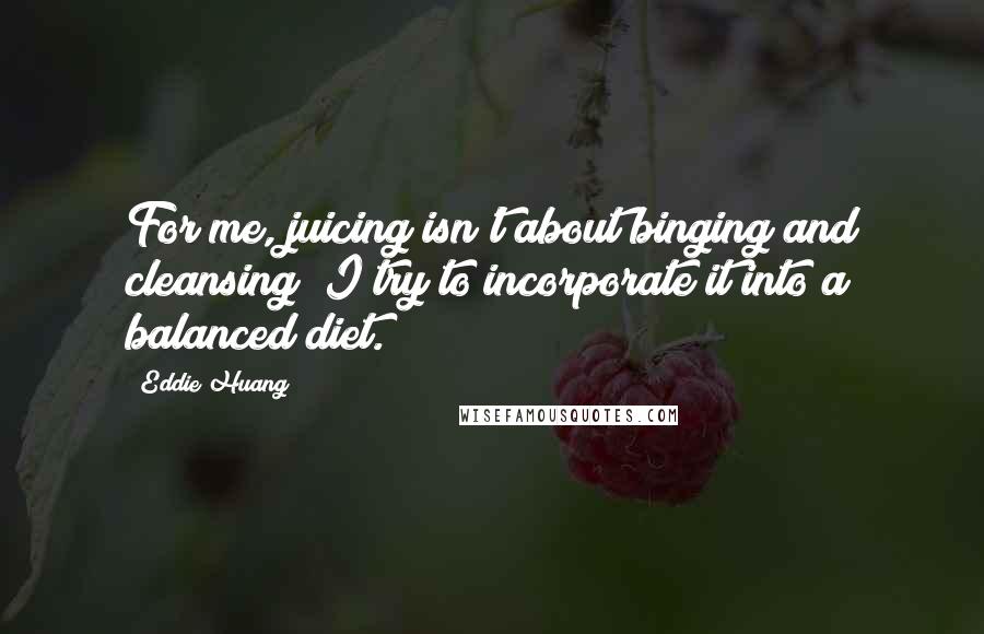 Eddie Huang Quotes: For me, juicing isn't about binging and cleansing; I try to incorporate it into a balanced diet.