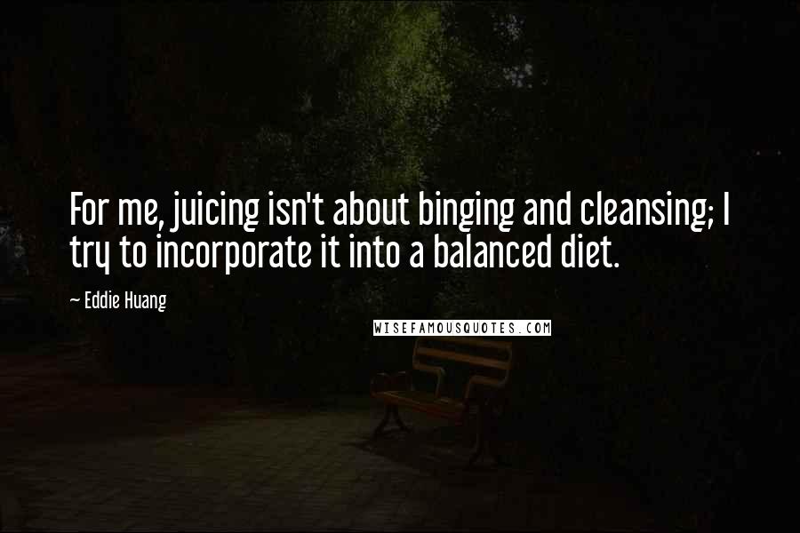 Eddie Huang Quotes: For me, juicing isn't about binging and cleansing; I try to incorporate it into a balanced diet.
