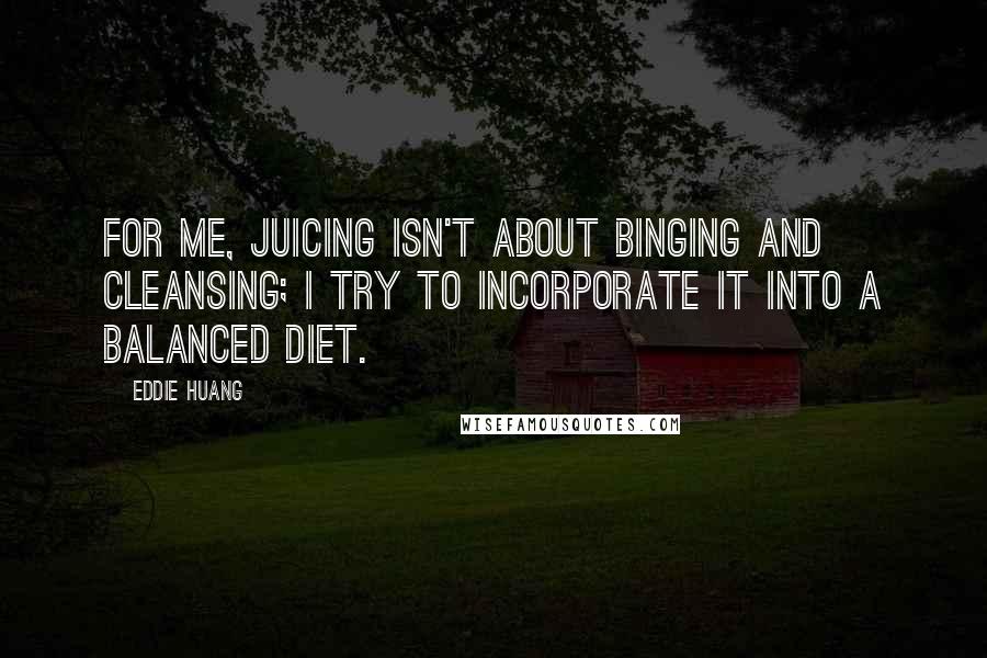 Eddie Huang Quotes: For me, juicing isn't about binging and cleansing; I try to incorporate it into a balanced diet.