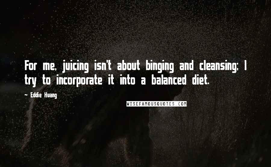 Eddie Huang Quotes: For me, juicing isn't about binging and cleansing; I try to incorporate it into a balanced diet.