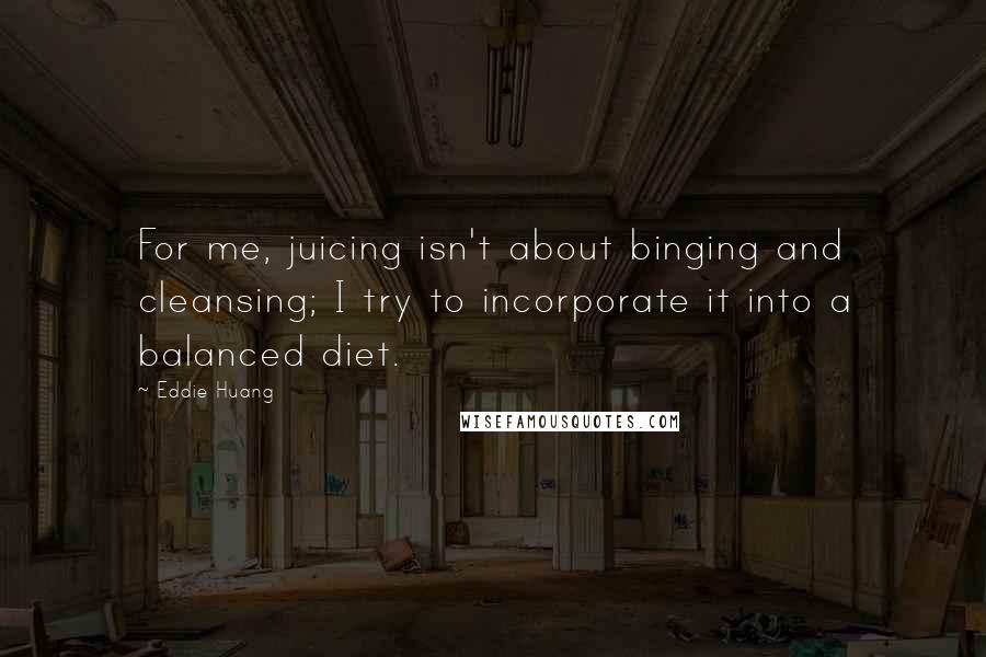 Eddie Huang Quotes: For me, juicing isn't about binging and cleansing; I try to incorporate it into a balanced diet.