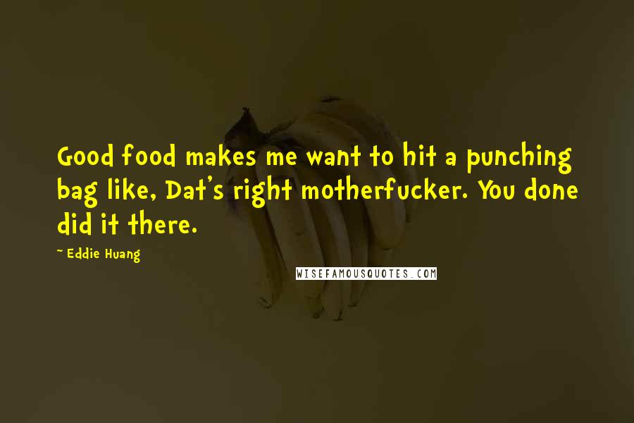 Eddie Huang Quotes: Good food makes me want to hit a punching bag like, Dat's right motherfucker. You done did it there.