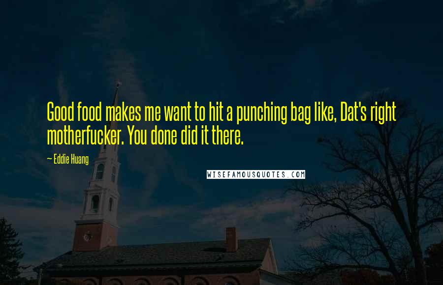 Eddie Huang Quotes: Good food makes me want to hit a punching bag like, Dat's right motherfucker. You done did it there.