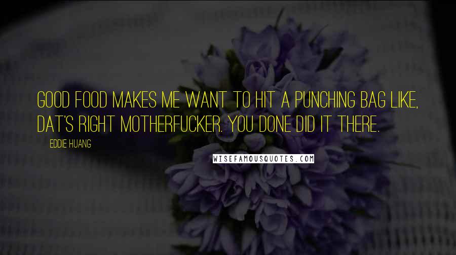 Eddie Huang Quotes: Good food makes me want to hit a punching bag like, Dat's right motherfucker. You done did it there.