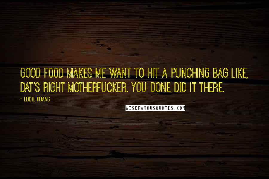 Eddie Huang Quotes: Good food makes me want to hit a punching bag like, Dat's right motherfucker. You done did it there.
