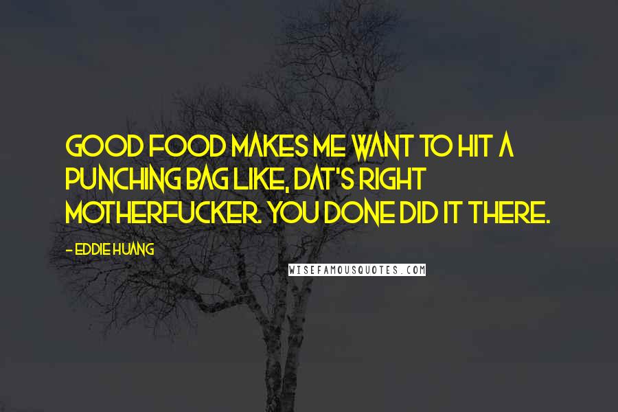 Eddie Huang Quotes: Good food makes me want to hit a punching bag like, Dat's right motherfucker. You done did it there.