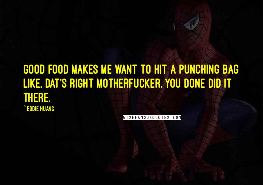 Eddie Huang Quotes: Good food makes me want to hit a punching bag like, Dat's right motherfucker. You done did it there.