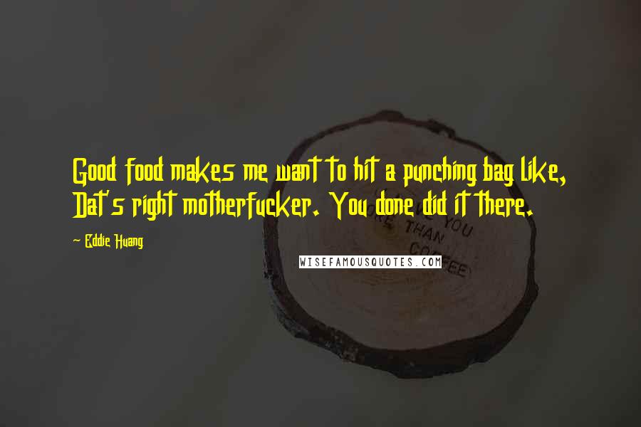 Eddie Huang Quotes: Good food makes me want to hit a punching bag like, Dat's right motherfucker. You done did it there.