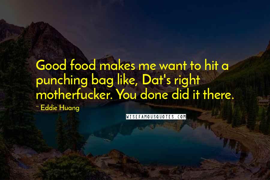 Eddie Huang Quotes: Good food makes me want to hit a punching bag like, Dat's right motherfucker. You done did it there.