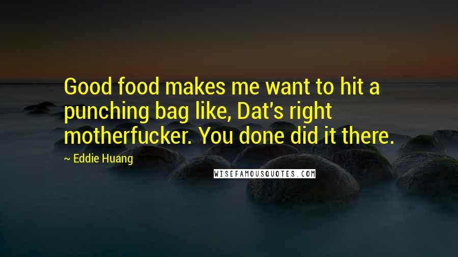 Eddie Huang Quotes: Good food makes me want to hit a punching bag like, Dat's right motherfucker. You done did it there.