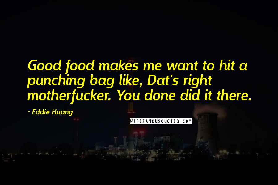 Eddie Huang Quotes: Good food makes me want to hit a punching bag like, Dat's right motherfucker. You done did it there.