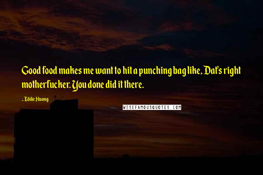 Eddie Huang Quotes: Good food makes me want to hit a punching bag like, Dat's right motherfucker. You done did it there.