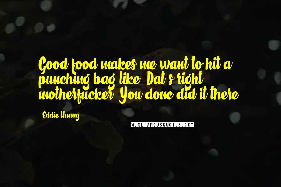 Eddie Huang Quotes: Good food makes me want to hit a punching bag like, Dat's right motherfucker. You done did it there.